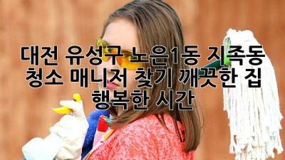 대전 유성구 노은1동, 지족동 청소 매니저 찾기: 깨끗한 집, 행복한 시간! ✨