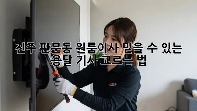 진주 판문동 원룸이사? 믿을 수 있는 용달 기사 고르는 법!