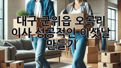 대구 군위읍 오곡리 이사, 성공적인 이삿날 만들기