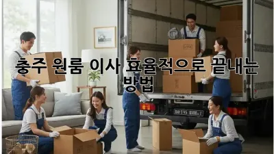 충주 원룸 이사, 효율적으로 끝내는 방법!